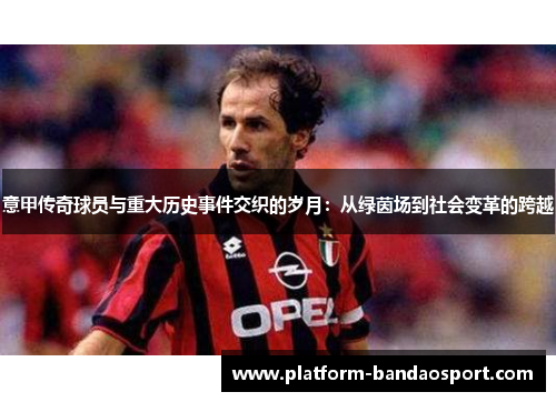 意甲传奇球员与重大历史事件交织的岁月：从绿茵场到社会变革的跨越