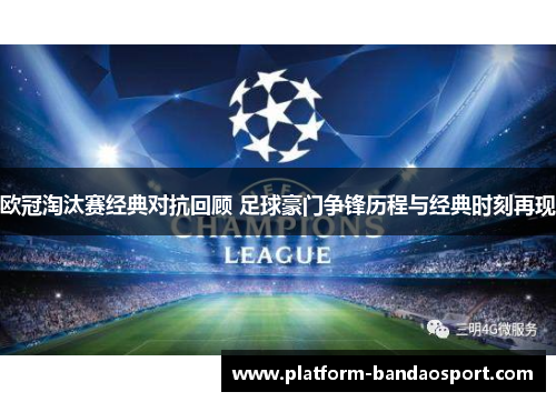 欧冠淘汰赛经典对抗回顾 足球豪门争锋历程与经典时刻再现