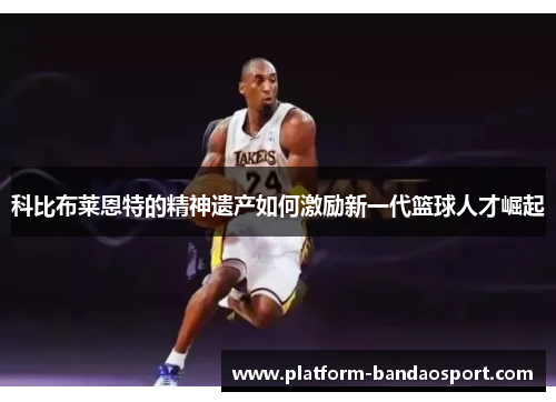 科比布莱恩特的精神遗产如何激励新一代篮球人才崛起