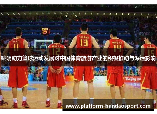 姚明助力篮球运动发展对中国体育旅游产业的积极推动与深远影响