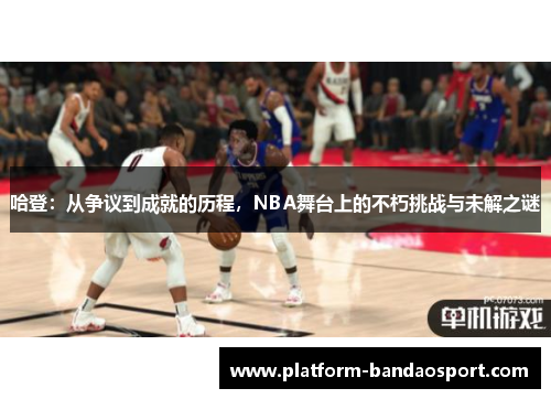 哈登：从争议到成就的历程，NBA舞台上的不朽挑战与未解之谜