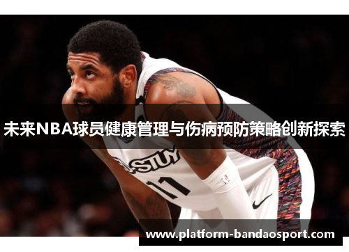 未来NBA球员健康管理与伤病预防策略创新探索