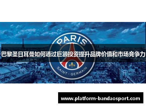 巴黎圣日耳曼如何通过巨额投资提升品牌价值和市场竞争力