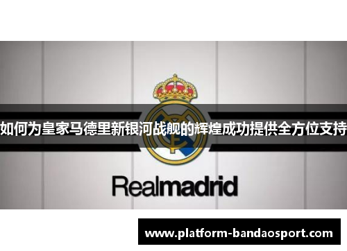 如何为皇家马德里新银河战舰的辉煌成功提供全方位支持