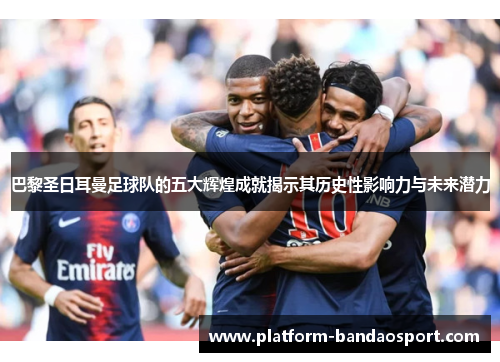 巴黎圣日耳曼足球队的五大辉煌成就揭示其历史性影响力与未来潜力