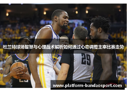 杜兰特球场智慧与心理战术解析如何通过心态调整主宰比赛走势