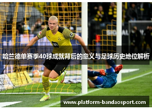 哈兰德单赛季40球成就背后的意义与足球历史地位解析