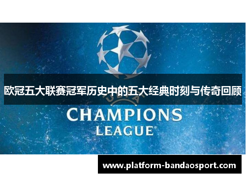 欧冠五大联赛冠军历史中的五大经典时刻与传奇回顾