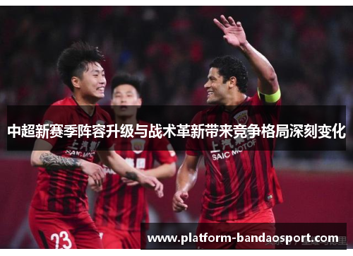 中超新赛季阵容升级与战术革新带来竞争格局深刻变化