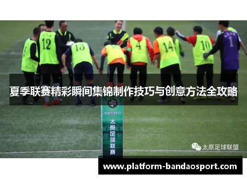 夏季联赛精彩瞬间集锦制作技巧与创意方法全攻略