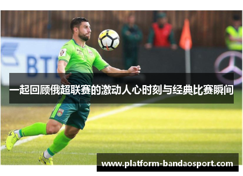 一起回顾俄超联赛的激动人心时刻与经典比赛瞬间