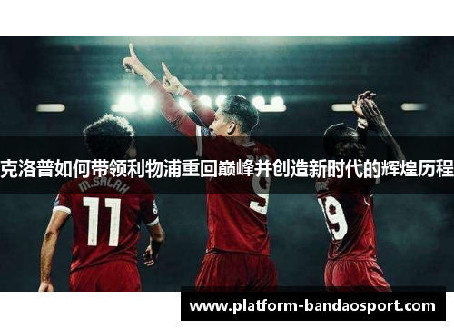 克洛普如何带领利物浦重回巅峰并创造新时代的辉煌历程