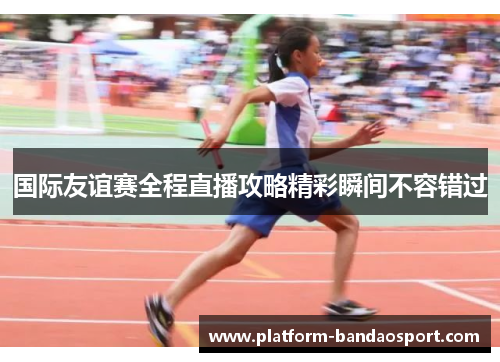 国际友谊赛全程直播攻略精彩瞬间不容错过