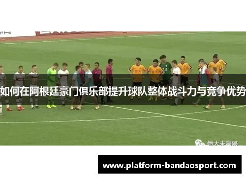 如何在阿根廷豪门俱乐部提升球队整体战斗力与竞争优势