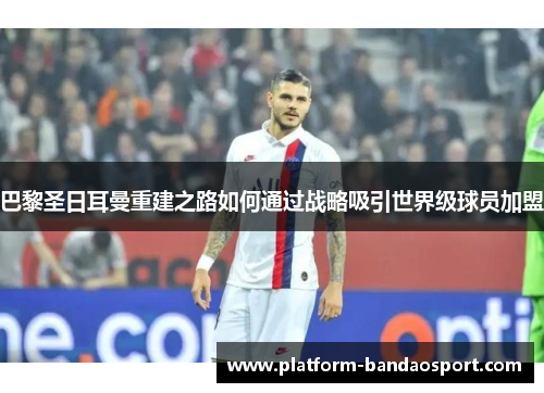 巴黎圣日耳曼重建之路如何通过战略吸引世界级球员加盟