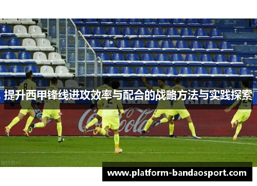 提升西甲锋线进攻效率与配合的战略方法与实践探索