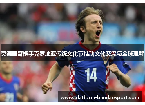 莫德里奇携手克罗地亚传统文化节推动文化交流与全球理解