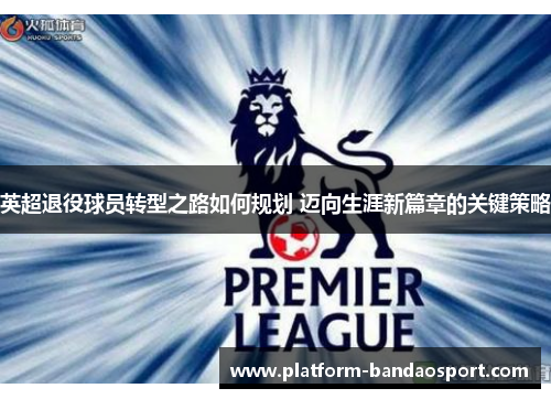 英超退役球员转型之路如何规划 迈向生涯新篇章的关键策略