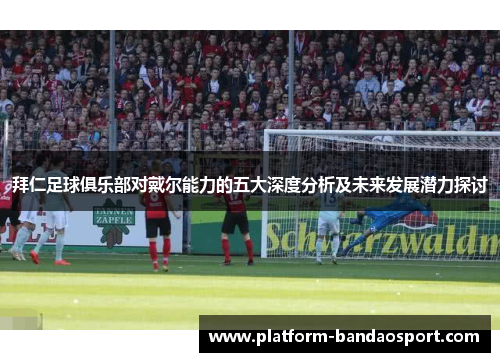 拜仁足球俱乐部对戴尔能力的五大深度分析及未来发展潜力探讨