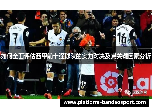 如何全面评估西甲前十强球队的实力对决及其关键因素分析