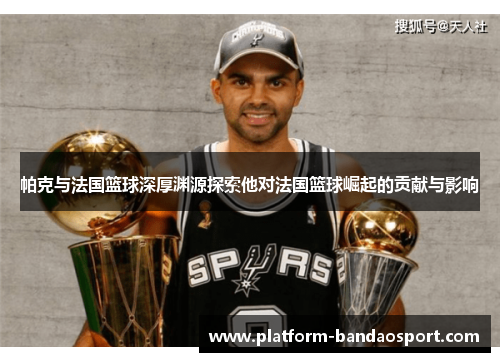 帕克与法国篮球深厚渊源探索他对法国篮球崛起的贡献与影响