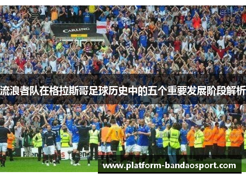 流浪者队在格拉斯哥足球历史中的五个重要发展阶段解析