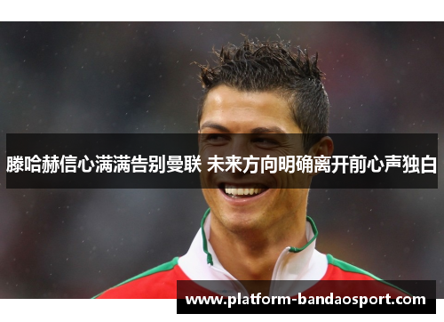 滕哈赫信心满满告别曼联 未来方向明确离开前心声独白