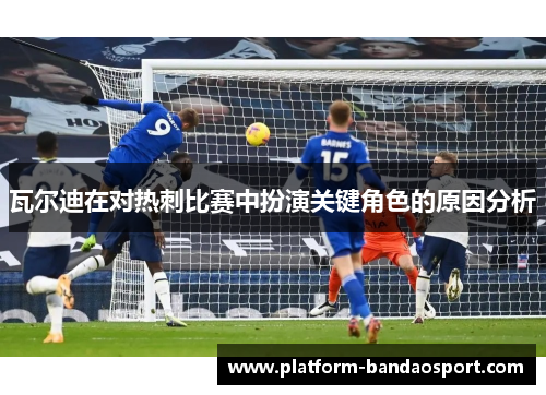 瓦尔迪在对热刺比赛中扮演关键角色的原因分析