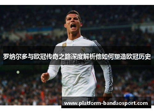 罗纳尔多与欧冠传奇之路深度解析他如何塑造欧冠历史