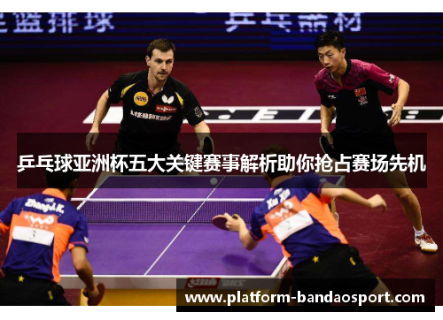 乒乓球亚洲杯五大关键赛事解析助你抢占赛场先机