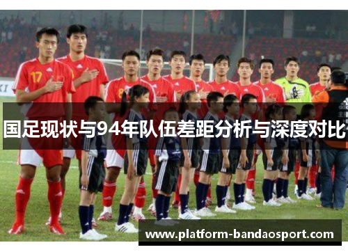 国足现状与94年队伍差距分析与深度对比