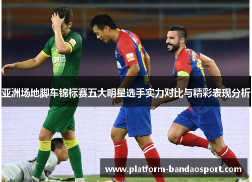 亚洲场地脚车锦标赛五大明星选手实力对比与精彩表现分析
