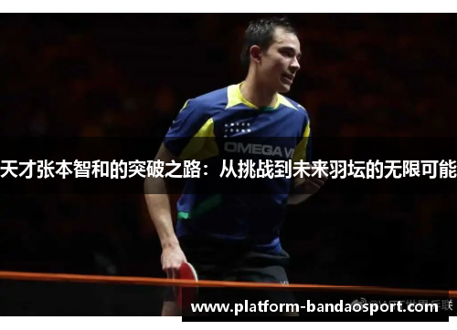 天才张本智和的突破之路：从挑战到未来羽坛的无限可能