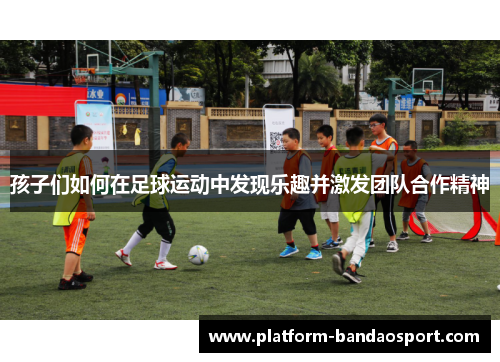 孩子们如何在足球运动中发现乐趣并激发团队合作精神