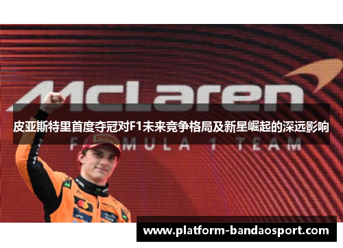 皮亚斯特里首度夺冠对F1未来竞争格局及新星崛起的深远影响