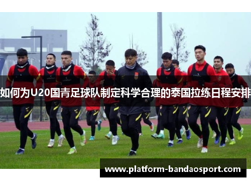 如何为U20国青足球队制定科学合理的泰国拉练日程安排