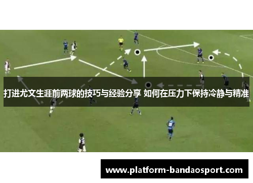 打进尤文生涯前两球的技巧与经验分享 如何在压力下保持冷静与精准
