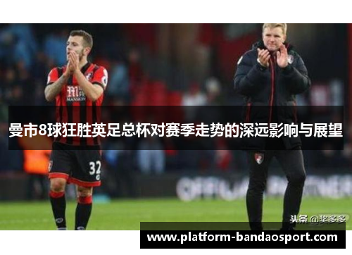 曼市8球狂胜英足总杯对赛季走势的深远影响与展望