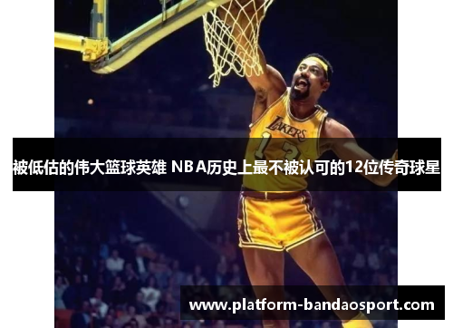被低估的伟大篮球英雄 NBA历史上最不被认可的12位传奇球星