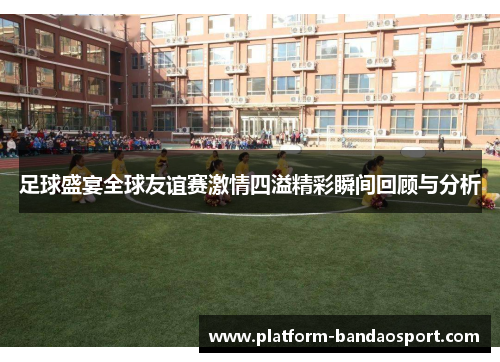 足球盛宴全球友谊赛激情四溢精彩瞬间回顾与分析