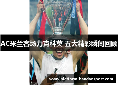 AC米兰客场力克科莫 五大精彩瞬间回顾