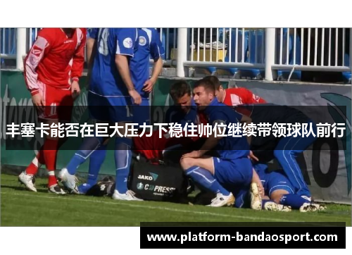 丰塞卡能否在巨大压力下稳住帅位继续带领球队前行