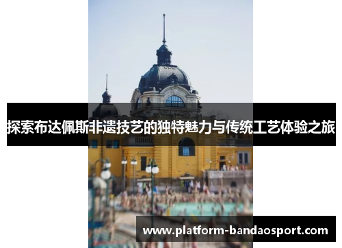 探索布达佩斯非遗技艺的独特魅力与传统工艺体验之旅