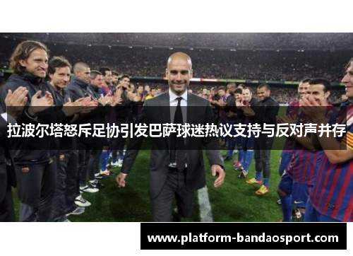 拉波尔塔怒斥足协引发巴萨球迷热议支持与反对声并存