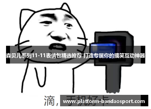 森贝儿系列11-11表情包精选推荐 打造专属你的搞笑互动神器