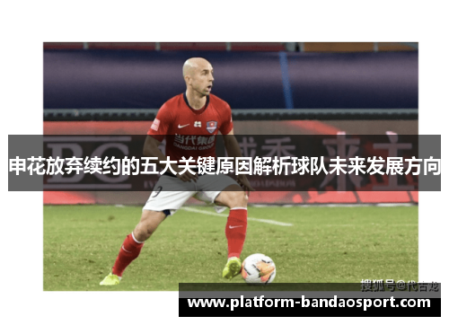 申花放弃续约的五大关键原因解析球队未来发展方向
