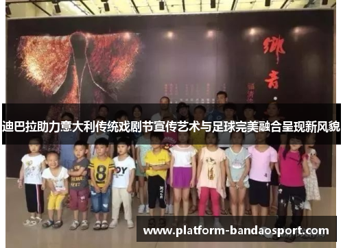 迪巴拉助力意大利传统戏剧节宣传艺术与足球完美融合呈现新风貌