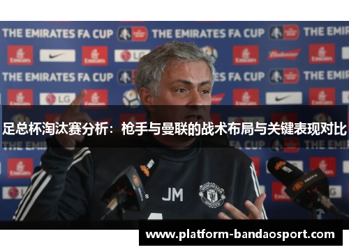 足总杯淘汰赛分析：枪手与曼联的战术布局与关键表现对比