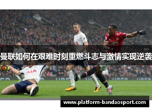 曼联如何在艰难时刻重燃斗志与激情实现逆袭