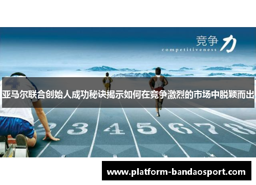 亚马尔联合创始人成功秘诀揭示如何在竞争激烈的市场中脱颖而出